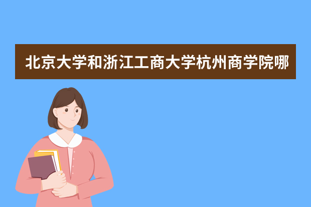 北京大学和浙江工商大学杭州商学院哪个好 录取分数线比较对比